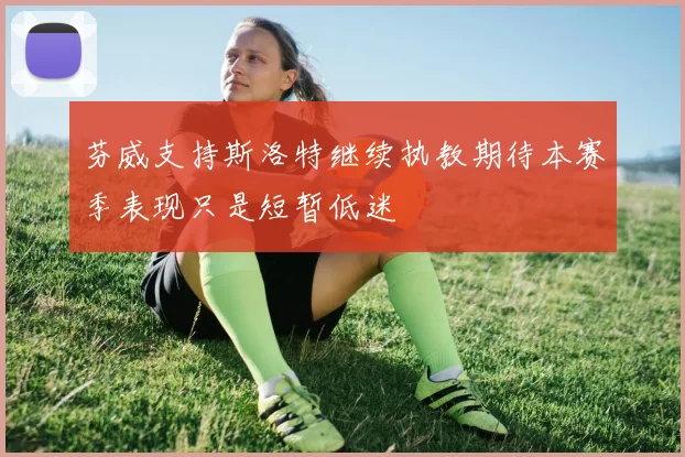 芬威支持斯洛特继续执教期待本赛季表现只是短暂低迷